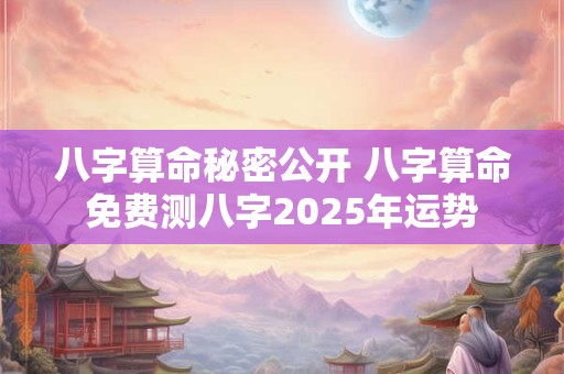 八字算命秘密公开 八字算命免费测八字2025年运势