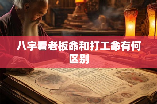 八字看老板命和打工命有何区别