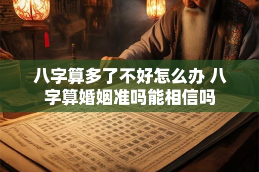 八字算多了不好怎么办 八字算婚姻准吗能相信吗 八字算多了不好怎么办 八字算婚姻准吗能相信吗
