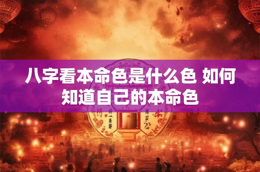 八字看本命色是什么色 如何知道自己的本命色