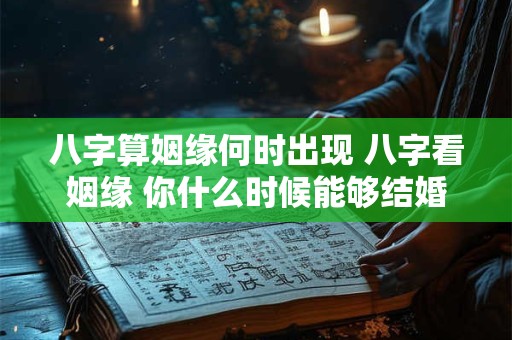 八字算姻缘何时出现 八字看姻缘 你什么时候能够结婚 八字算姻缘何时出现 八字看姻缘 你什么时候能够结婚