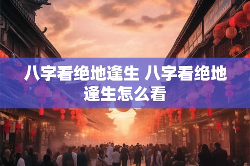 八字看绝地逢生 八字看绝地逢生怎么看