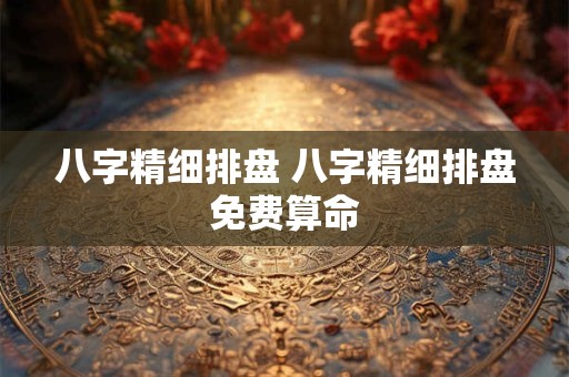 八字精细排盘 八字精细排盘免费算命