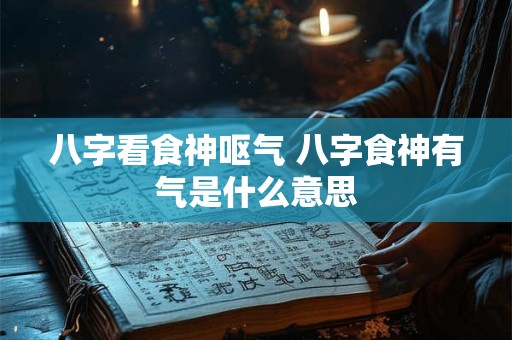 八字看食神呕气 八字食神有气是什么意思