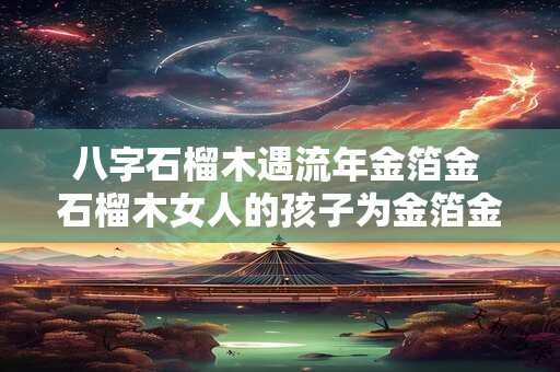 八字石榴木遇流年金箔金 石榴木女人的孩子为金箔金