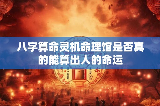 八字算命灵机命理馆是否真的能算出人的命运