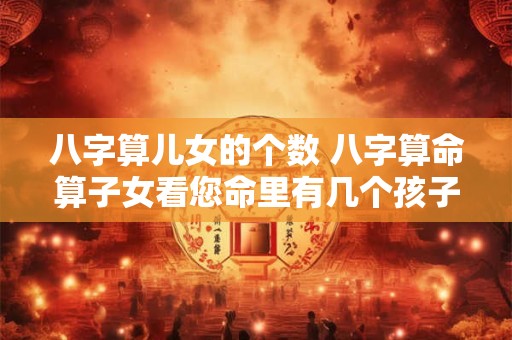八字算儿女的个数 八字算命算子女看您命里有几个孩子