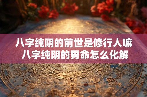 八字纯阴的前世是修行人嘛 八字纯阴的男命怎么化解