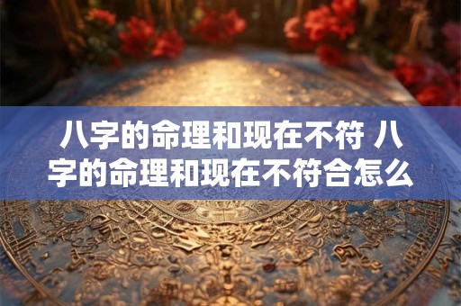 八字的命理和现在不符 八字的命理和现在不符合怎么办