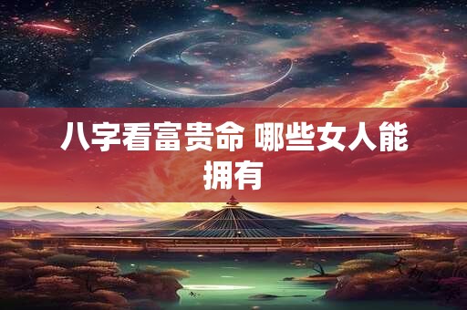 八字看富贵命 哪些女人能拥有