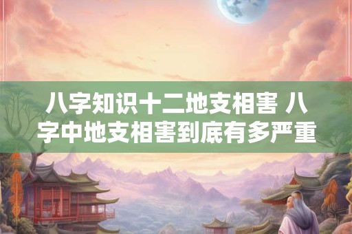 八字知识十二地支相害 八字中地支相害到底有多严重