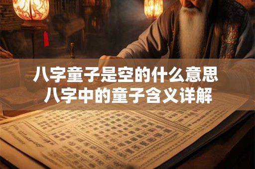 八字童子是空的什么意思 八字中的童子含义详解