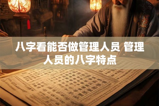 八字看能否做管理人员 管理人员的八字特点