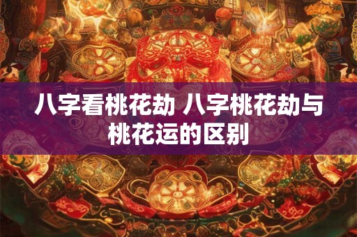 八字看桃花劫 八字桃花劫与桃花运的区别