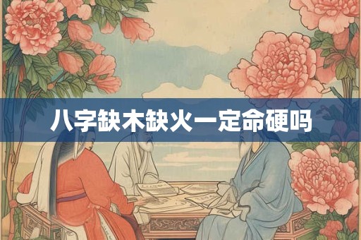 八字缺木缺火一定命硬吗 八字缺木缺火一定命硬吗