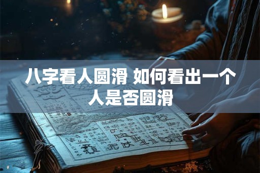 详细阅读:八字看人圆滑 如何看出一个人是否圆滑 八字看人圆滑 如何看出一个人是否圆滑