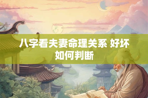 八字看夫妻命理关系 好坏如何判断 八字看夫妻命理关系 好坏如何判断