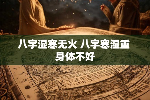 八字湿寒无火 八字寒湿重 身体不好