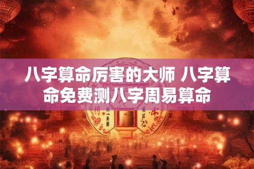 八字算命厉害的大师 八字算命免费测八字周易算命