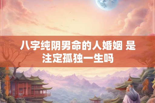 八字纯阴男命的人婚姻 是注定孤独一生吗
