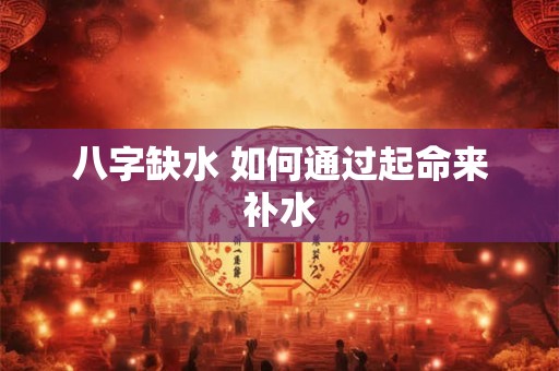 八字缺水 如何通过起命来补水