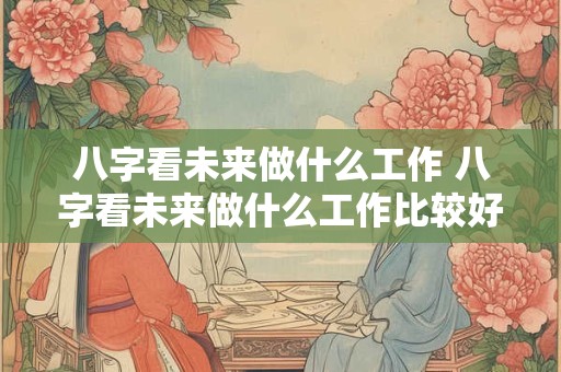 八字看未来做什么工作 八字看未来做什么工作比较好
