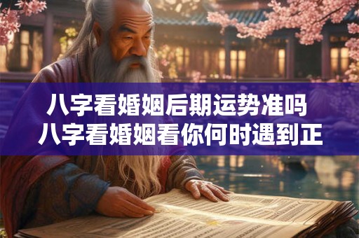 八字看婚姻后期运势准吗 八字看婚姻看你何时遇到正缘 八字看婚姻后期运势准吗 八字看婚姻看你何时遇到正缘