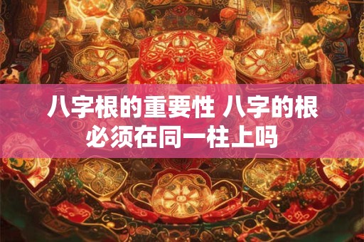 八字根的重要性 八字的根必须在同一柱上吗