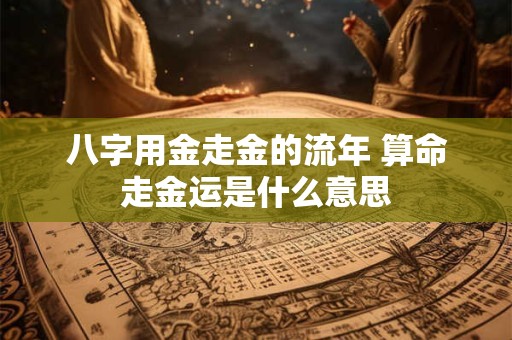 八字用金走金的流年 算命走金运是什么意思