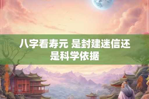 八字看寿元 是封建迷信还是科学依据