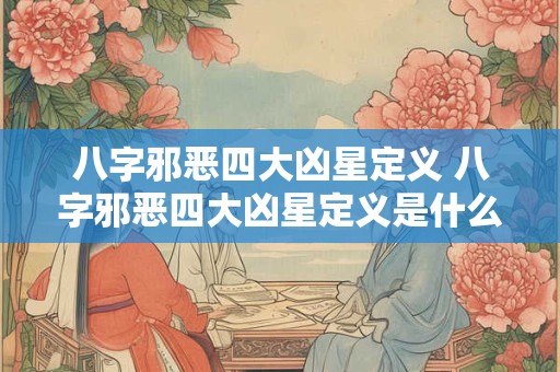 八字邪恶四大凶星定义 八字邪恶四大凶星定义是什么