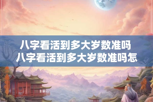 八字看活到多大岁数准吗 八字看活到多大岁数准吗怎么看