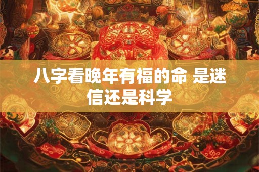 八字看晚年有福的命 是迷信还是科学
