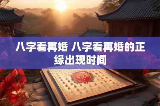 八字看再婚 八字看再婚的正缘出现时间