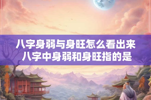 八字身弱与身旺怎么看出来 八字中身弱和身旺指的是什么意思