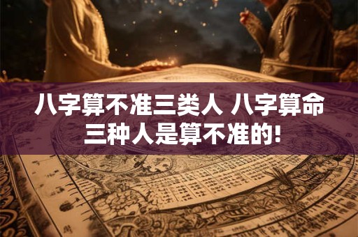 八字算不准三类人 八字算命 三种人是算不准的!