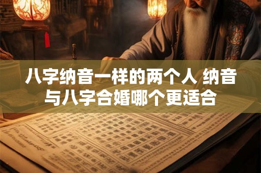 八字纳音一样的两个人 纳音与八字合婚哪个更适合