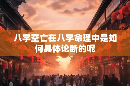 八字空亡在八字命理中是如何具体论断的呢