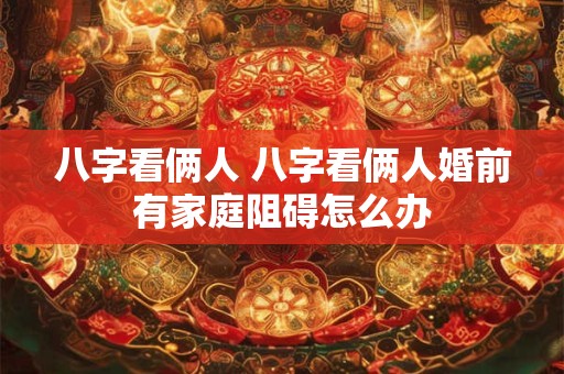 八字看俩人 八字看俩人婚前有家庭阻碍怎么办