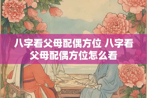 八字看父母配偶方位 八字看父母配偶方位怎么看
