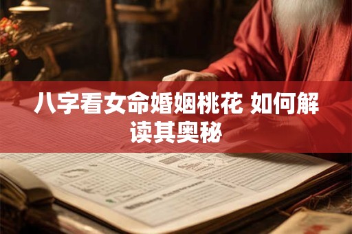 八字看女命婚姻桃花 如何解读其奥秘