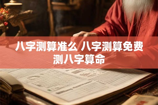 八字测算准么 八字测算免费测八字算命