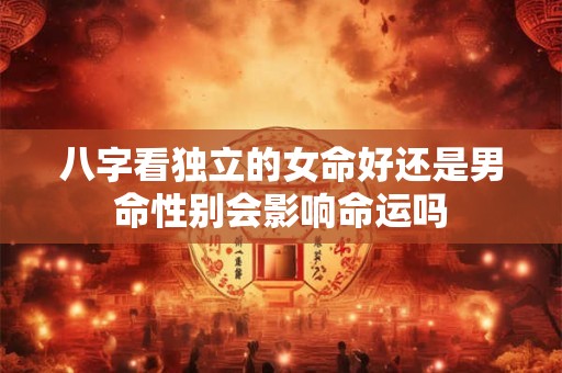 八字看独立的女命好还是男命性别会影响命运吗