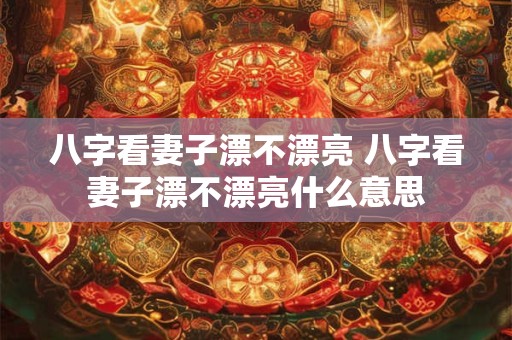 八字看妻子漂不漂亮 八字看妻子漂不漂亮什么意思 八字看妻子漂不漂亮 八字看妻子漂不漂亮什么意思