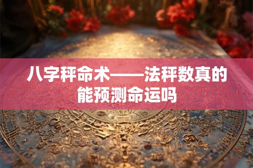 八字秤命术——法秤数真的能预测命运吗