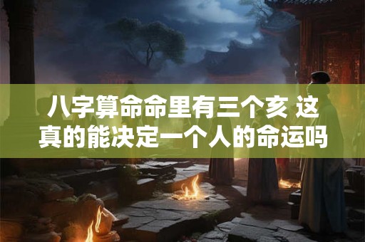 八字算命命里有三个亥 这真的能决定一个人的命运吗