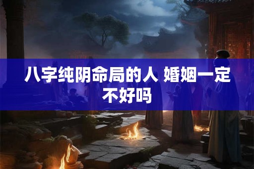 八字纯阴命局的人 婚姻一定不好吗