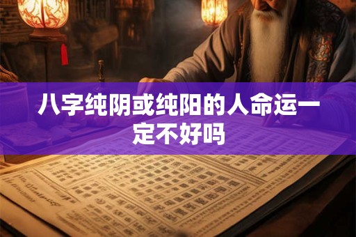 详细阅读:八字纯阴或纯阳的人命运一定不好吗 八字纯阴或纯阳的人命运一定不好吗
