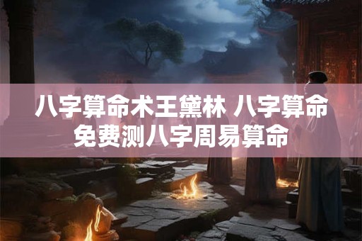 八字算命术王黛林 八字算命免费测八字周易算命