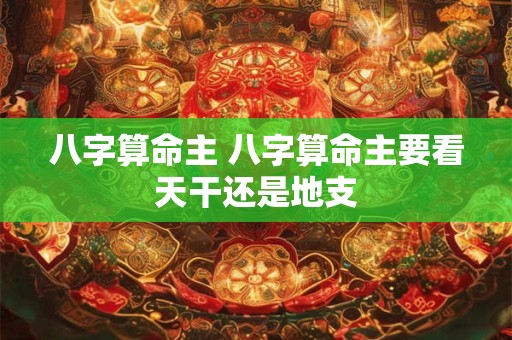 八字算命主 八字算命主要看天干还是地支